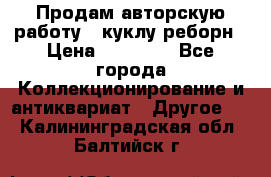 Продам авторскую работу - куклу-реборн › Цена ­ 27 000 - Все города Коллекционирование и антиквариат » Другое   . Калининградская обл.,Балтийск г.